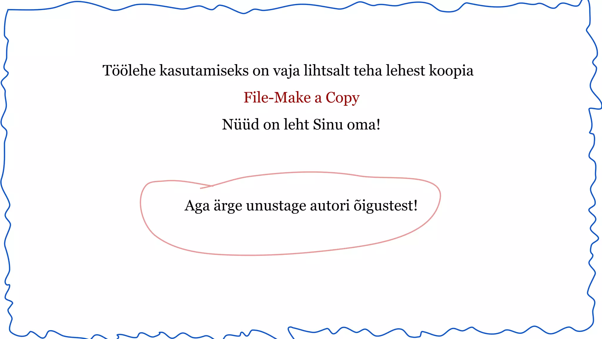 Töölehe kasutamiseks on vaja lihtsalt teha lehest koopia 
File-Make a Copy 
Nüüd on leht Sinu oma! 
Aga ärge unustage autori õigustest! 
 