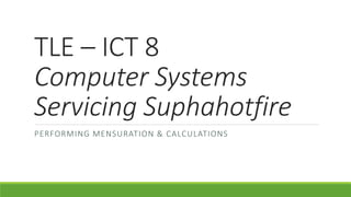 TLE – ICT 8
Computer Systems
Servicing Suphahotfire
PERFORMING MENSURATION & CALCULATIONS
 