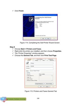 168
 Click Finish.
Step 8
 Choose Start > Printers and Faxes.
 Right-click the printer you installed, and then choose Properties.
 The “Printer Properties” window appears.
 Choose the General Tab, and then click Print Test Page.
Figure 114. Completing the Add Printer Wizard Screen
Figure 115. Printers and Faxes General Tab
 