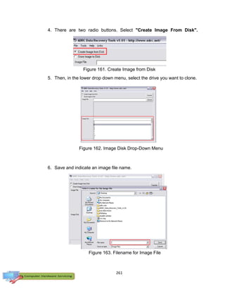 261
4. There are two radio buttons. Select "Create Image From Disk".
5. Then, in the lower drop down menu, select the drive you want to clone.
6. Save and indicate an image file name.
Figure 161. Create Image from Disk
Figure 162. Image Disk Drop-Down Menu
Figure 163. Filename for Image File
 