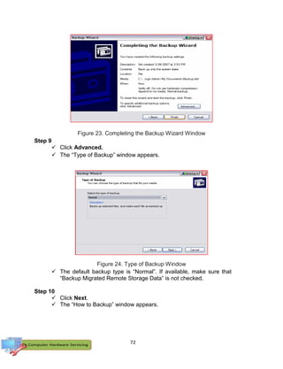 72
Figure 23. Completing the Backup Wizard Window
Step 9
 Click Advanced.
 The “Type of Backup” window appears.
Figure 24. Type of Backup Window
 The default backup type is “Normal”. If available, make sure that
“Backup Migrated Remote Storage Data” is not checked.
Step 10
 Click Next.
 The “How to Backup” window appears.
 