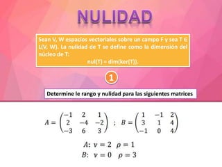 Sean V, W espacios vectoriales sobre un campo F y sea T ∈
L(V, W). La nulidad de T se define como la dimensión del
núcleo de T:
nul(T) = dim(ker(T)).
Determine le rango y nulidad para las siguientes matrices
1
 
