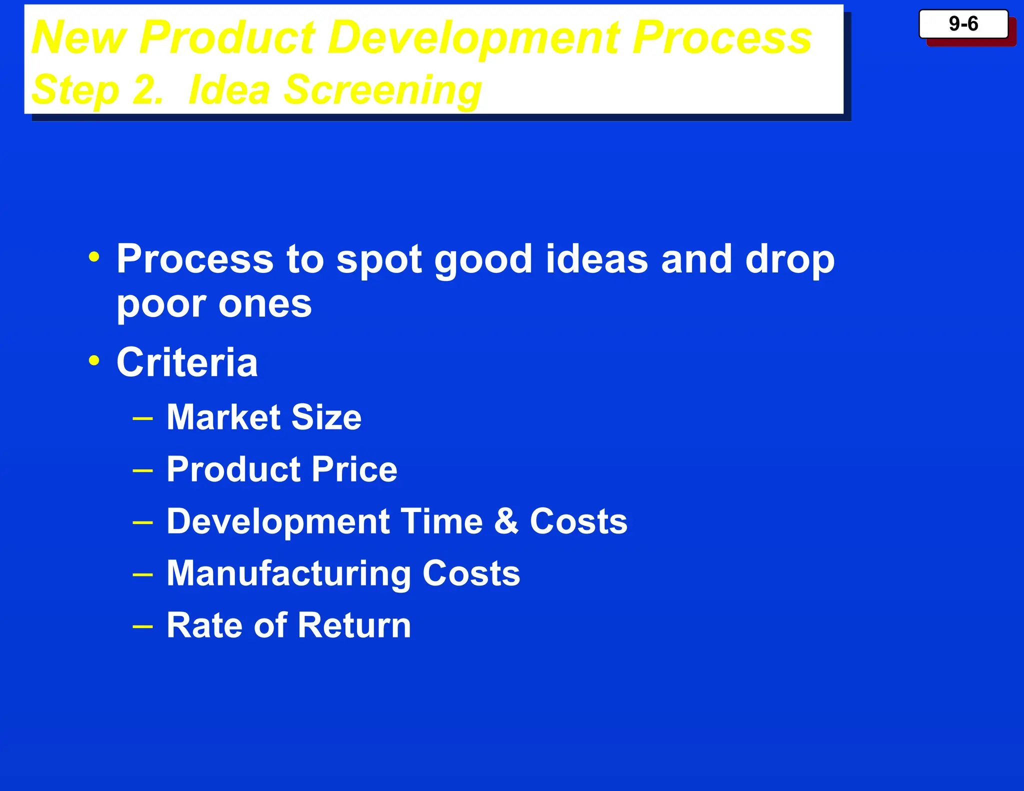 9-6
• Process to spot good ideas and drop
poor ones
• Criteria
– Market Size
– Product Price
– Development Time & Costs
– Manufacturing Costs
– Rate of Return
New Product Development Process
Step 2. Idea Screening
 