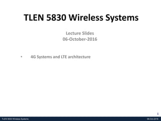 TLEN 5830 Wireless Systems 06-Oct-2016
1
TLEN 5830 Wireless Systems
Lecture Slides
06-October-2016
• 4G Systems and LTE architecture
 