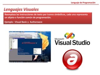Reemplaza las instrucciones de texto por iconos simbólicos, cada uno representa
un objeto o función común de programación.
Ejemplo : Visual Basic y Authorware
Lenguaje de Programación
 