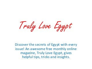 Discover the secrets of Egypt with every
issue! An awesome free monthly online
magazine, Truly Love Egypt, gives
helpful tips, tricks and insights.
Truly Love Egypt
 