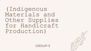 GROUP-3
(Indigenous
Materials and
Other Supplies
for Handicraft
Production)
 