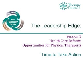 The Leadership Edge:
Session 1
Health Care Reform:
Opportunities for Physical Therapists
Time to Take Action
 
