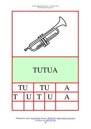 ALTZA HERRI IKASTETXEA – LAGUNTZA GELA
                             http://margarigela.blogspot.com




                      TUTUA

 TU  TU                                                        A
T U T U                                                        A

Piktogramen egilea: Sergio Palao Jatorria: ARASAAC (http://catedu.es/arasaac/)
                         Lizentzia: CC (BY-NC-SA)
                                      16
 