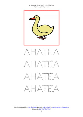 ALTZA HERRI IKASTETXEA – LAGUNTZA GELA
                             http://margarigela.blogspot.com




             AHATEA
             AHATEA
             AHATEA
             AHATEA
Piktogramen egilea: Sergio Palao Jatorria: ARASAAC (http://catedu.es/arasaac/)
                         Lizentzia: CC (BY-NC-SA)
                                      25
 