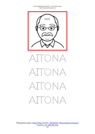 ALTZA HERRI IKASTETXEA – LAGUNTZA GELA
                             http://margarigela.blogspot.com




               AITONA
               AITONA
               AITONA
               AITONA
Piktogramen egilea: Sergio Palao Jatorria: ARASAAC (http://catedu.es/arasaac/)
                         Lizentzia: CC (BY-NC-SA)
                                      27
 