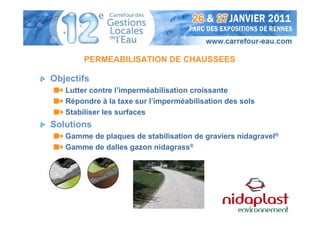 PERMEABILISATION DE CHAUSSEES

Objectifs
   Lutter contre l’imperméabilisation croissante
   Répondre à la taxe sur l’imperméabilisation des sols
   Stabiliser les surfaces
Solutions
   Gamme de plaques de stabilisation de graviers nidagravel®
   Gamme de dalles gazon nidagrass®
 