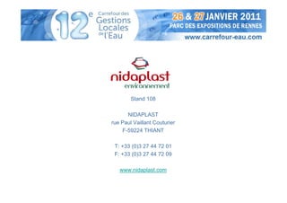 Stand 108

      NIDAPLAST
rue Paul Vaillant Couturier
    F-59224 THIANT

 T: +33 (0)3 27 44 72 01
 F: +33 (0)3 27 44 72 09

   www.nidaplast.com
 