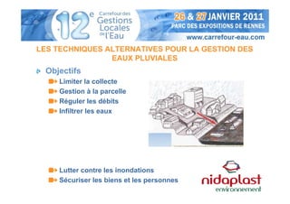 LES TECHNIQUES ALTERNATIVES POUR LA GESTION DES
                EAUX PLUVIALES
 Objectifs
    Limiter la collecte
    Gestion à la parcelle
    Réguler les débits
    Infiltrer les eaux




    Lutter contre les inondations
    Sécuriser les biens et les personnes
 