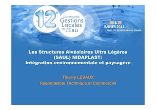 Les Structures Alvéolaires Ultra Légères
            (SAUL) NIDAPLAST:
Intégration environnementale et paysagère


              Thierry LEVAUX
     Responsable Technique et Commercial
 