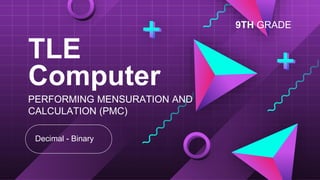 TLE
Computer
Decimal - Binary
PERFORMING MENSURATION AND
CALCULATION (PMC)
9TH GRADE
 
