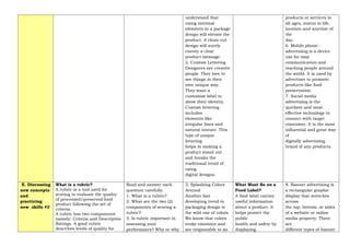 understand that
using minimal
elements in a package
design will elevate the
product. A clean-cut
design will surely
convey a clear
product message.
2. Custom Lettering
Designers are creative
people. They love to
see things in their
own unique way.
They want a
customize label to
show their identity.
Custom lettering
includes
elements like
irregular lines and
natural texture. This
type of unique
lettering
helps in making a
product stand out
and breaks the
traditional trend of
using
digital designs.
products or services in
all ages, status in life,
location and anytime of
the
day.
6. Mobile phone
advertising is a device
use for easy
communication and
reaching people around
the world. It is used by
advertiser to promote
products like food
preservation.
7. Social media
advertising is the
quickest and most
effective technology to
connect with target
consumer. It is the most
influential and great way
of
digitally advertising
brand of any products.
E. Discussing
new concepts
and
practicing
new skills #2
What is a rubric?
A rubric is a tool used for
scoring to evaluate the quality
of processed/preserved food
product following the set of
criteria.
A rubric has two components
namely: Criteria and Descriptive
Ratings. A good rubric
describes levels of quality for
Read and answer each
question carefully.
1. What is a rubric?
2. What are the two (2)
components of scoring a
rubric?
3. Is rubric important in
assessing your
performance? Why or why
3. Splashing Colors
Around
Another fast
developing trend in
packaging design is
the wild use of colors.
We know that colors
evoke emotions and
are responsible to an
What Must Be on a
Food Label?
A food label carries
useful information
about a product. It
helps protect the
public
health and safety by
displaying
8. Banner advertising is
a rectangular graphic
display that stretches
across
the top, bottom, or sides
of a website or online
media property. There
are
different types of banner
 