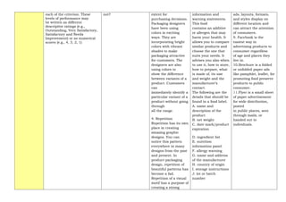 each of the criterion. These
levels of performance may
be written as different
descriptive ratings (e.g.,
Outstanding, Very Satisfactory,
Satisfactory and Needs
Improvement) or as numerical
scores (e.g., 4, 3, 2, 1)
not? extent for
purchasing decisions.
Packaging designers
have been using
colors in exciting
ways. They are
incorporating bright
colors with vibrant
shades to make
packaging attractive
for customers. The
designers are also
using colors to
show the difference
between variants of a
product. Customers
can
immediately identify a
particular variant of a
product without going
through
all the range.
4. Repetition
Repetition has its own
place in creating
amazing graphic
designs. You can
notice this pattern
everywhere in many
designs from the past
and present. In
product packaging
design, repetition of
beautiful patterns has
become a fad.
Repetition of a visual
motif has a purpose of
creating a strong
information and
warning statements.
This food
contains an additive
or allergen that may
harm your health. It
allows you to compare
similar products and
choose the one that
suits your needs. It
advises you also when
to use it, how to store,
how to prepare, what
is made of, its size
and weight and the
manufacturer’s
contact.
The following are the
details that should be
found in a food label.
A. name and
description of the
product
B. net weight
C. date mark/product
expiration
D. ingredient list
E. nutrition
information panel
F. allergy warning
G. name and address
of the manufacturer
H. country of origin
I. storage instructions
J. lot or batch
number
ads, layouts, formats,
and styles display on
different location and
can attract the attention
of consumers.
9. Facebook is the
easiest way in
advertising products to
consumer regardless
of age and places they
live in.
10.Brochure is a folded
or unfolded paper ads
like pamphlet, leaflet, for
promoting food preserve
products to public
consumer.
11.Flyer is a small sheet
of paper advertisement
for wide distribution,
posted
in public places, sent
through mails, or
handed out to
individuals.
 
