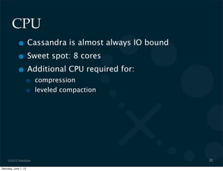 ©2012 DataStax
CPU
• Cassandra is almost always IO bound
• Sweet spot: 8 cores
• Additional CPU required for:
• compression
• leveled compaction
32
Saturday, June 1, 13
 