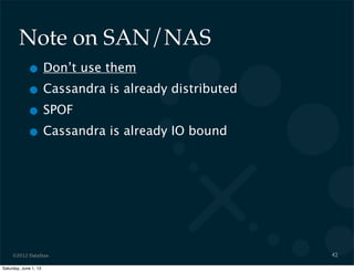 ©2012 DataStax
Note on SAN/NAS
• Don’t use them
• Cassandra is already distributed
• SPOF
• Cassandra is already IO bound
42
Saturday, June 1, 13
 