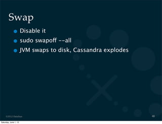©2012 DataStax
Swap
• Disable it
• sudo swapoff --all
• JVM swaps to disk, Cassandra explodes
48
Saturday, June 1, 13
 