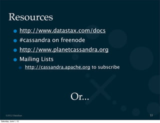 ©2012 DataStax
Resources
• http://www.datastax.com/docs
• #cassandra on freenode
• http://www.planetcassandra.org
• Mailing Lists
• http://cassandra.apache.org to subscribe
53
Or...
Saturday, June 1, 13
 