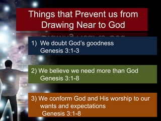 Things that Prevent us from
   Drawing Near to God
1) We doubt God’s goodness
   Genesis 3:1-3


2) We believe we need more than God
   Genesis 3:1-8


3) We conform God and His worship to our
   wants and expectations
    Genesis 3:1-8
 
