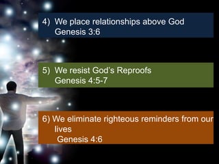 4) We place relationships above God
   Genesis 3:6



5) We resist God’s Reproofs
   Genesis 4:5-7



6) We eliminate righteous reminders from our
   lives
    Genesis 4:6
 