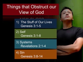 Things that Obstruct our
     View of God

    1) The Stuff of Our Lives
       Genesis 3:1-5
    2) Self
       Genesis 3:1-8

    3) Systems
       Revelations 2:1-4

    4) Sin
       Genesis 3:8-14
 