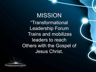 MISSION
   “Transformational
   Leadership Forum
  Trains and mobilizes
    leaders to reach
Others with the Gospel of
      Jesus Christ.
 