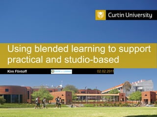 Using blended learning to support
practical and studio-based
Kim Flintoff                                                          02.02.2011




Curtin University is a trademark of Curtin University of Technology
CRICOS Provider Code 00301J
 