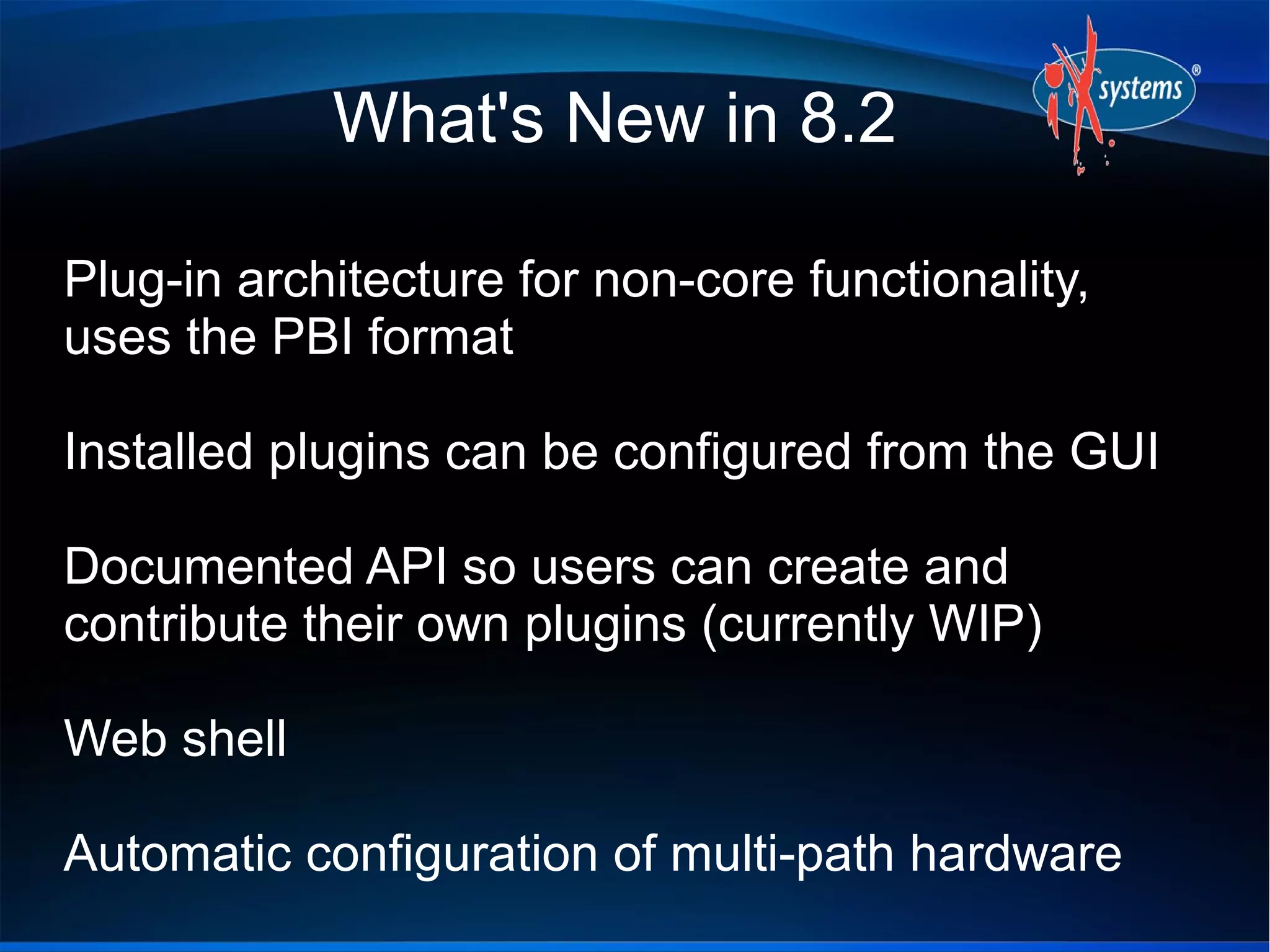 What's New in 8.2

Plug-in architecture for non-core functionality,
uses the PBI format

Installed plugins can be configured from the GUI

Documented API so users can create and
contribute their own plugins (currently WIP)

Web shell

Automatic configuration of multi-path hardware
 