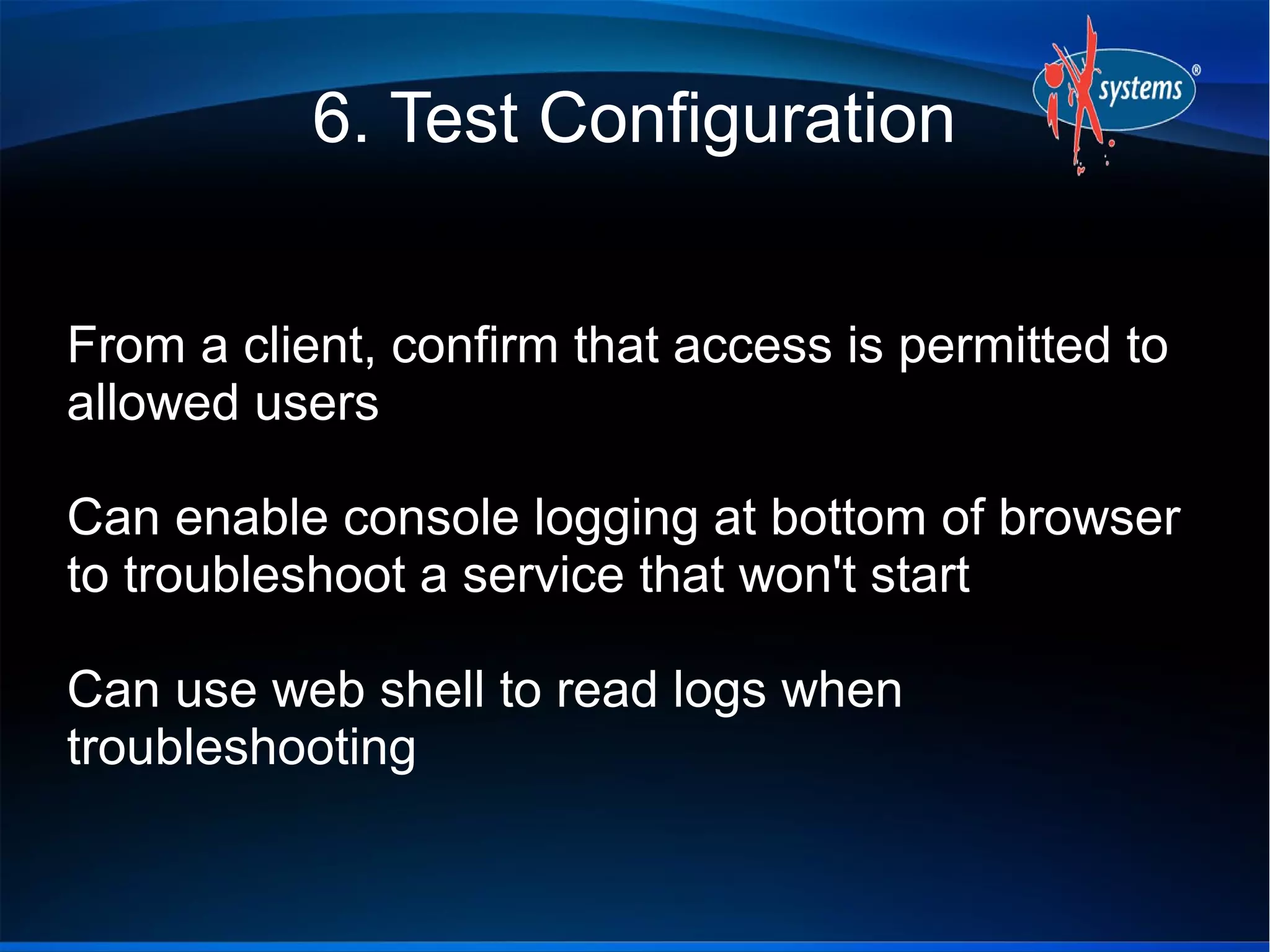 6. Test Configuration


From a client, confirm that access is permitted to
allowed users

Can enable console logging at bottom of browser
to troubleshoot a service that won't start

Can use web shell to read logs when
troubleshooting
 