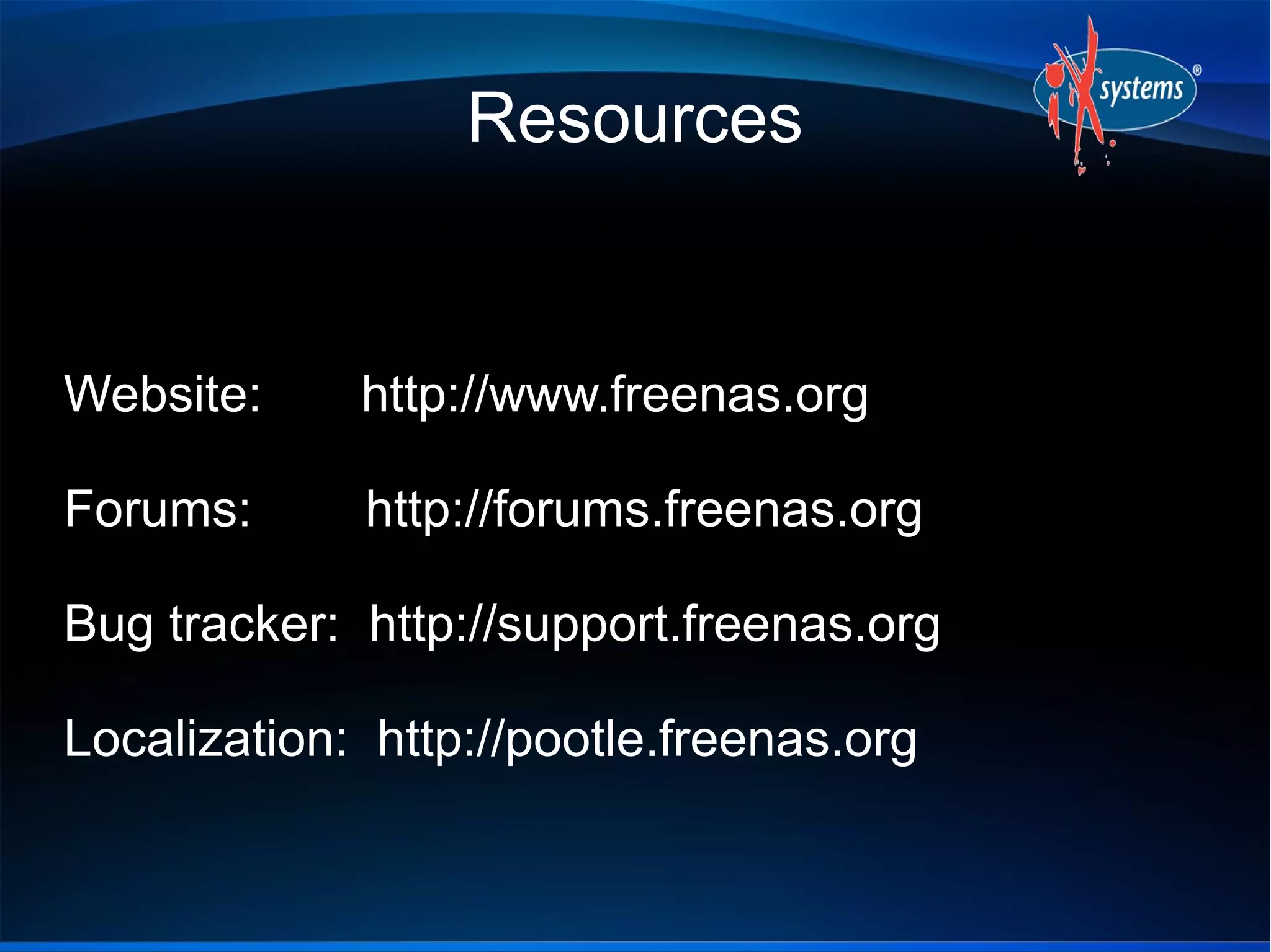 Resources


Website:     http://www.freenas.org

Forums:      http://forums.freenas.org

Bug tracker: http://support.freenas.org

Localization: http://pootle.freenas.org
 