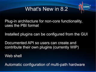 What's New in 8.2

Plug-in architecture for non-core functionality,
uses the PBI format

Installed plugins can be configured from the GUI

Documented API so users can create and
contribute their own plugins (currently WIP)

Web shell

Automatic configuration of multi-path hardware
 