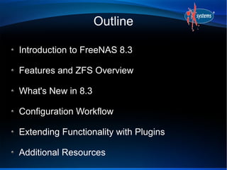 Outline

Introduction to FreeNAS 8.3

Features and ZFS Overview

What's New in 8.3

Configuration Workflow

Extending Functionality with Plugins

Additional Resources
 