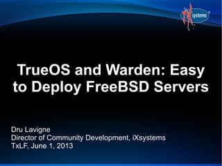 TrueOS and Warden: Easy
to Deploy FreeBSD Servers
Dru Lavigne
Director of Community Development, iXsystems
TxLF, June 1, 2013
 