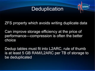 Deduplication
ZFS property which avoids writing duplicate data
Can improve storage efficiency at the price of
performance—...