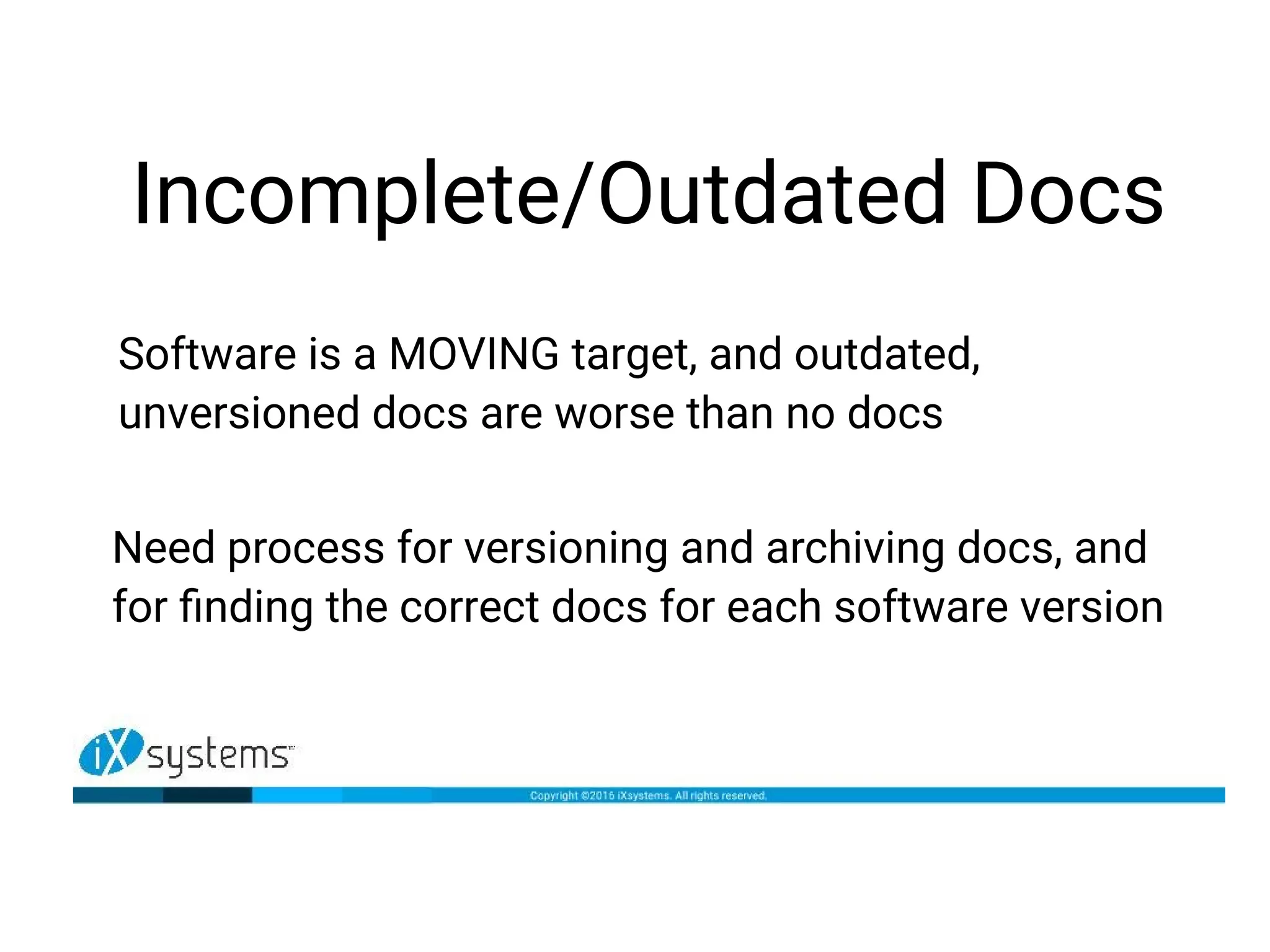 Incomplete/Outdated Docs
Software is a MOVING target, and outdated,
unversioned docs are worse than no docs
Need process for versioning and archiving docs, and
for finding the correct docs for each software version
 