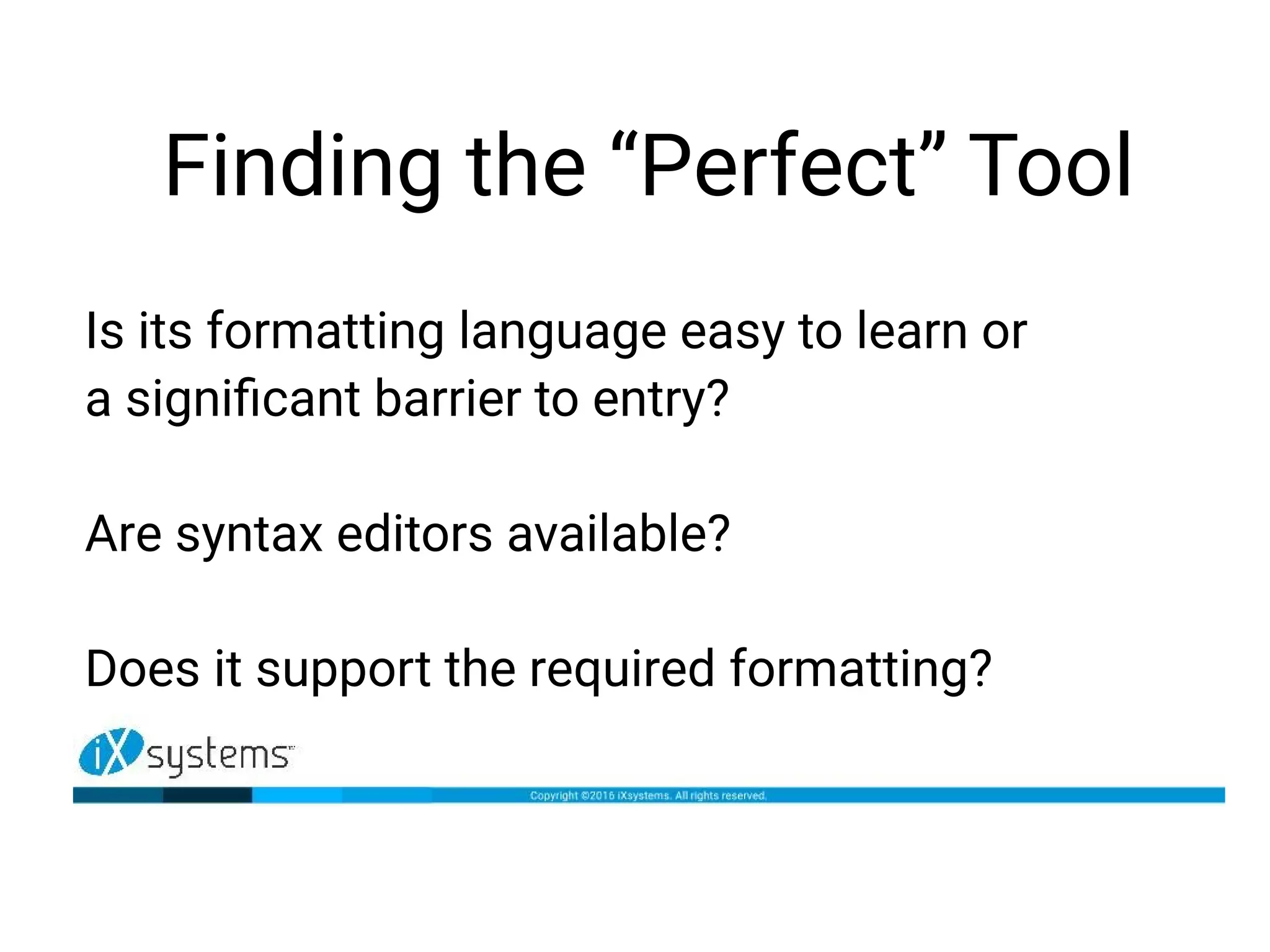 Finding the “Perfect” Tool
Is its formatting language easy to learn or
a significant barrier to entry?
Are syntax editors available?
Does it support the required formatting?
 