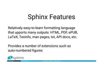 Sphinx Features
Relatively easy-to-learn formatting language
that upports many outputs: HTML, PDF, ePUB,
LaTeX, Texinfo, man pages, txt, API docs, etc.
Provides a number of extensions such as
auto-numbered figures
 