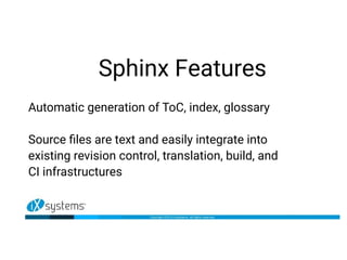 Sphinx Features
Automatic generation of ToC, index, glossary
Source files are text and easily integrate into
existing revision control, translation, build, and
CI infrastructures
 
