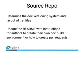 Source Repo
Determine the doc versioning system and
layout of .rst files
Update the README with instructions
for authors to create their own doc build
environment or how to create pull requests
 