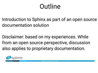 Outline
Introduction to Sphinx as part of an open source
documentation solution
Disclaimer: based on my experiences. While
from an open source perspective, discussion
also applies to proprietary documentation.
 