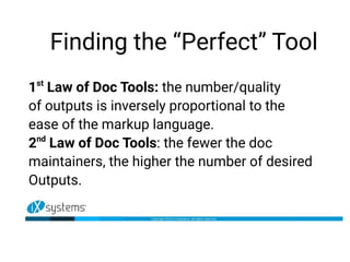 Finding the “Perfect” Tool
1st
Law of Doc Tools: the number/quality
of outputs is inversely proportional to the
ease of the markup language.
2nd
Law of Doc Tools: the fewer the doc
maintainers, the higher the number of desired
Outputs.
 