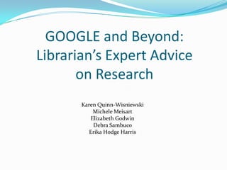 GOOGLE and Beyond:Librarian’s Expert Advice on Research Karen Quinn-Wisniewski Michele Meisart Elizabeth Godwin Debra Sambuco Erika Hodge Harris 