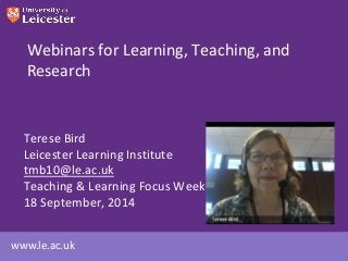 www.le.ac.uk
Webinars for Learning, Teaching, and
Research
Terese Bird
Leicester Learning Institute
tmb10@le.ac.uk
Teaching & Learning Focus Week
18 September, 2014
 
