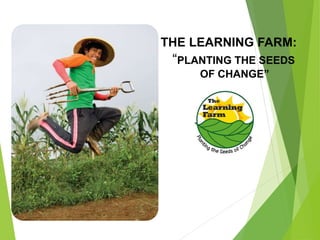 THE LEARNING FARM:
“PLANTING THE SEEDS
OF CHANGE”
 