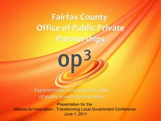 Fairfax County  Office of Public Private Partnerships Exponentially increasing the value  of public private partnerships. Presentation for the  Alliance for Innovation - Transforming Local Government Conference  June 1, 2011 