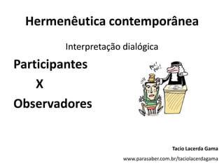 Hermenêutica contemporânea
Interpretação dialógica
Participantes
X
Observadores
Tacio Lacerda Gama
www.parasaber.com.br/taciolacerdagama
 